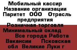 Мобильный кассир › Название организации ­ Паритет, ООО › Отрасль предприятия ­ Розничная торговля › Минимальный оклад ­ 30 000 - Все города Работа » Вакансии   . Псковская обл.,Великие Луки г.